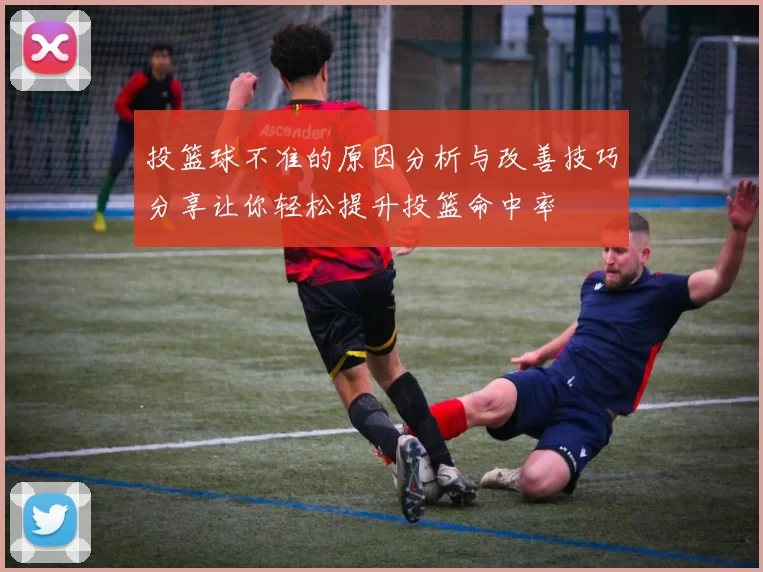 投篮球不准的原因分析与改善技巧分享让你轻松提升投篮命中率
