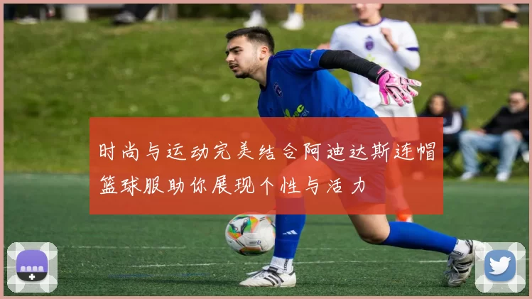 时尚与运动完美结合阿迪达斯连帽篮球服助你展现个性与活力