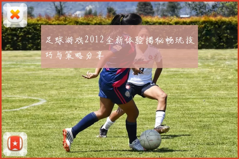 足球游戏2012全新体验揭秘畅玩技巧与策略分享