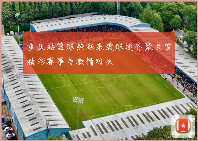 重庆站篮球热潮来袭球迷齐聚共赏精彩赛事与激情对决