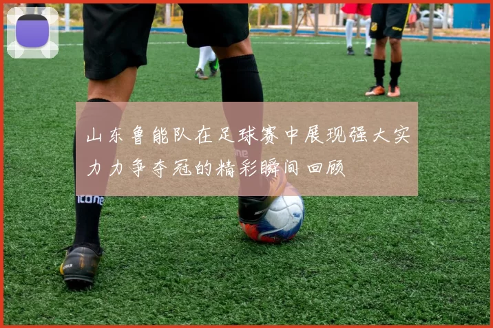 山东鲁能队在足球赛中展现强大实力力争夺冠的精彩瞬间回顾
