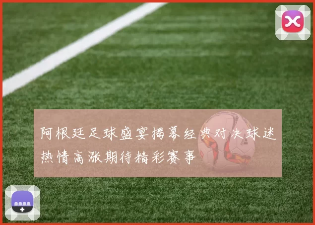 阿根廷足球盛宴揭幕经典对决球迷热情高涨期待精彩赛事