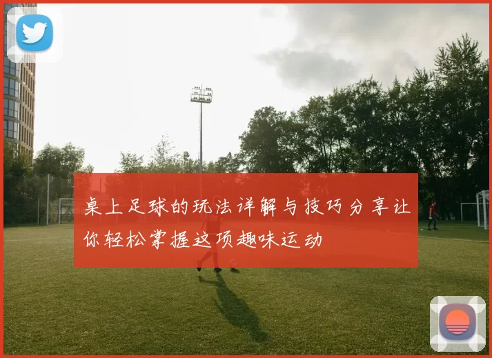 桌上足球的玩法详解与技巧分享让你轻松掌握这项趣味运动