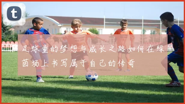 足球童的梦想与成长之路如何在绿茵场上书写属于自己的传奇