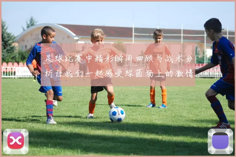 足球比赛中精彩瞬间回顾与战术分析让我们一起感受绿茵场上的激情与荣耀